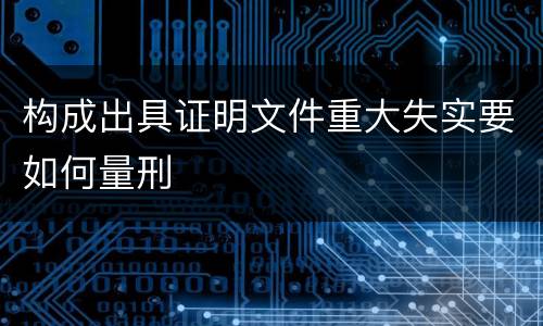 构成出具证明文件重大失实要如何量刑