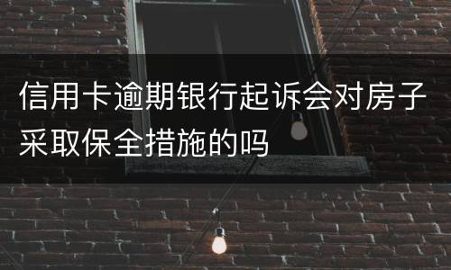 信用卡逾期银行起诉会对房子采取保全措施的吗
