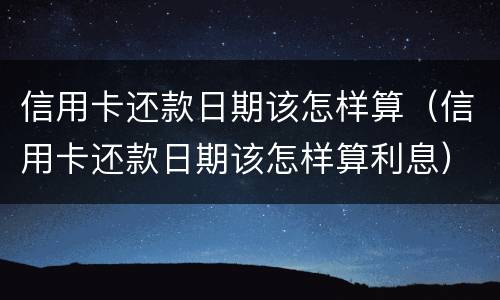 信用卡还款日期该怎样算（信用卡还款日期该怎样算利息）