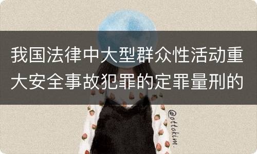 我国法律中大型群众性活动重大安全事故犯罪的定罪量刑的标准有哪些