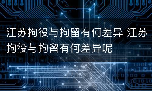 江苏拘役与拘留有何差异 江苏拘役与拘留有何差异呢