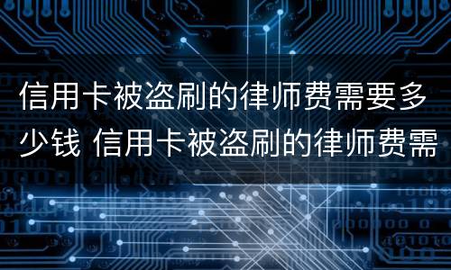 信用卡被盗刷的律师费需要多少钱 信用卡被盗刷的律师费需要多少钱一次
