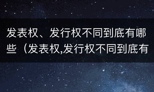 发表权、发行权不同到底有哪些（发表权,发行权不同到底有哪些区别）