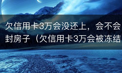 欠信用卡3万会没还上，会不会封房子（欠信用卡3万会被冻结银行卡吗）