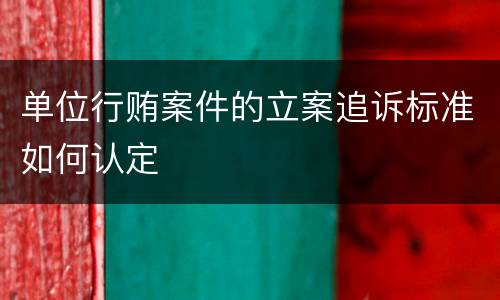 单位行贿案件的立案追诉标准如何认定