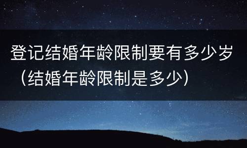 登记结婚年龄限制要有多少岁（结婚年龄限制是多少）