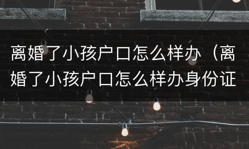 离婚了小孩户口怎么样办（离婚了小孩户口怎么样办身份证）