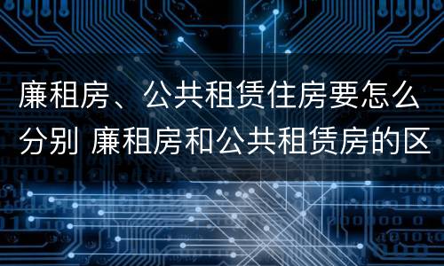廉租房、公共租赁住房要怎么分别 廉租房和公共租赁房的区别