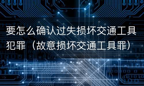 要怎么确认过失损坏交通工具犯罪（故意损坏交通工具罪）