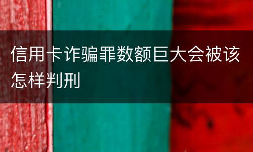 信用卡诈骗罪数额巨大会被该怎样判刑