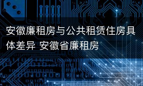安徽廉租房与公共租赁住房具体差异 安徽省廉租房
