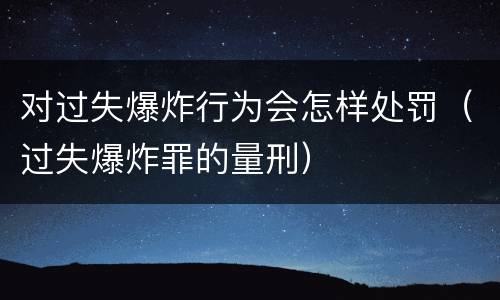 对过失爆炸行为会怎样处罚（过失爆炸罪的量刑）