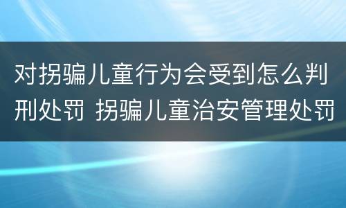 对拐骗儿童行为会受到怎么判刑处罚 拐骗儿童治安管理处罚法规定