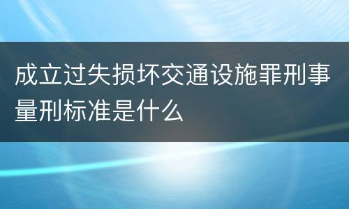 成立过失损坏交通设施罪刑事量刑标准是什么