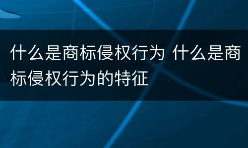 什么是商标侵权行为 什么是商标侵权行为的特征