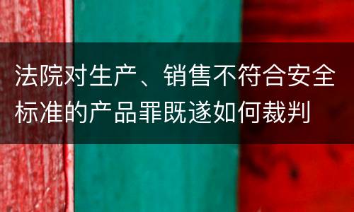 法院对生产、销售不符合安全标准的产品罪既遂如何裁判