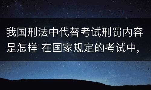 我国刑法中代替考试刑罚内容是怎样 在国家规定的考试中,触犯刑法