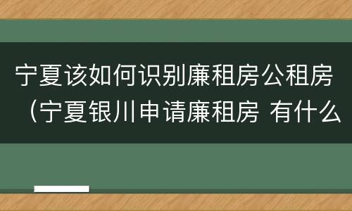 宁夏该如何识别廉租房公租房（宁夏银川申请廉租房 有什么条件）