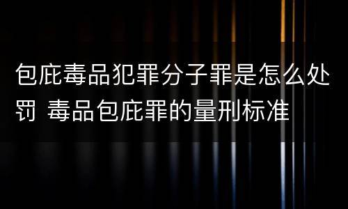 包庇毒品犯罪分子罪是怎么处罚 毒品包庇罪的量刑标准