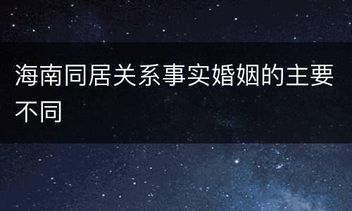 海南同居关系事实婚姻的主要不同