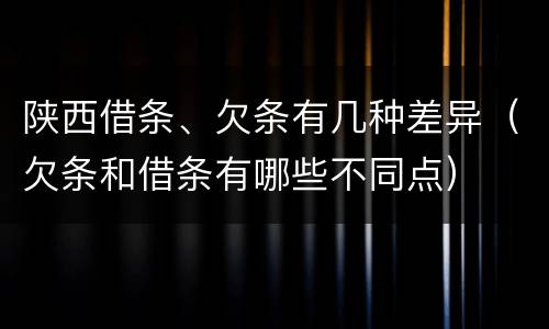 陕西借条、欠条有几种差异（欠条和借条有哪些不同点）