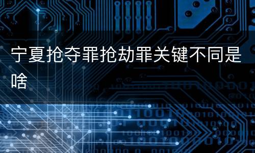 宁夏抢夺罪抢劫罪关键不同是啥