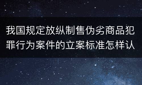我国规定放纵制售伪劣商品犯罪行为案件的立案标准怎样认定
