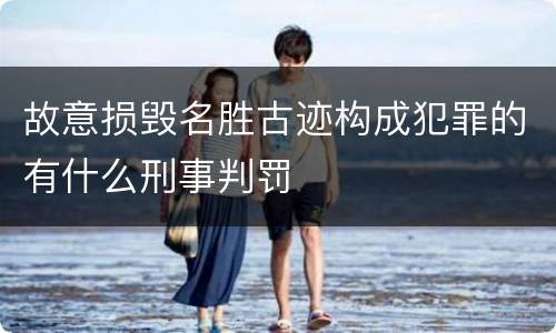 故意损毁名胜古迹构成犯罪的有什么刑事判罚
