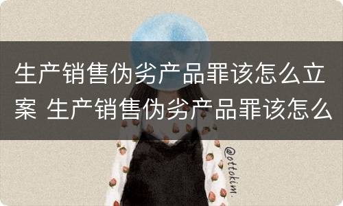 生产销售伪劣产品罪该怎么立案 生产销售伪劣产品罪该怎么立案处理
