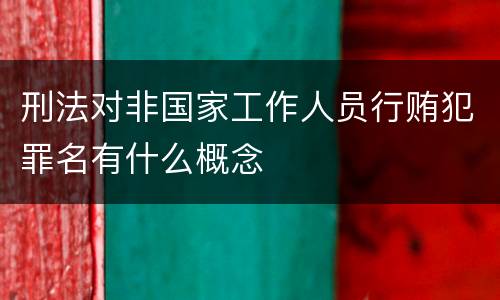 刑法对非国家工作人员行贿犯罪名有什么概念