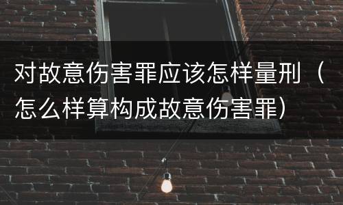 对故意伤害罪应该怎样量刑（怎么样算构成故意伤害罪）