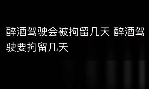 醉酒驾驶会被拘留几天 醉酒驾驶要拘留几天