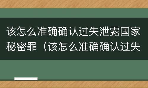 该怎么准确确认过失泄露国家秘密罪（该怎么准确确认过失泄露国家秘密罪）