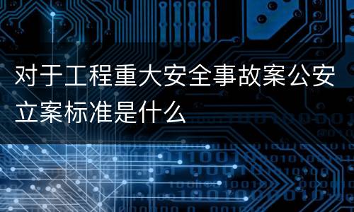 对于工程重大安全事故案公安立案标准是什么