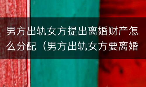 男方出轨女方提出离婚财产怎么分配（男方出轨女方要离婚财产怎么分割）