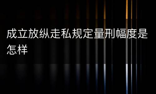 成立放纵走私规定量刑幅度是怎样