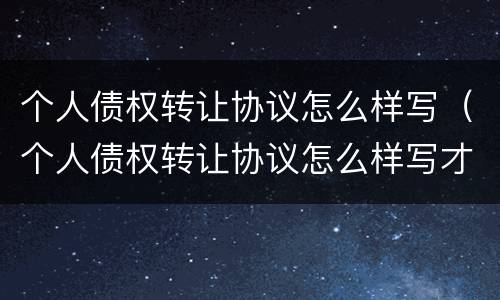 个人债权转让协议怎么样写（个人债权转让协议怎么样写才有效）