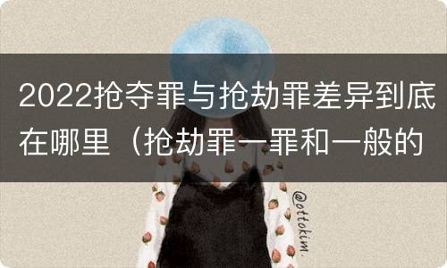 2022抢夺罪与抢劫罪差异到底在哪里（抢劫罪一罪和一般的抢劫罪）