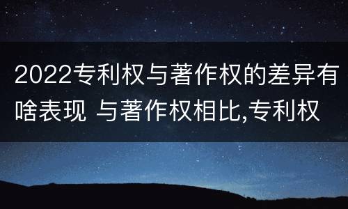 2022专利权与著作权的差异有啥表现 与著作权相比,专利权有哪些特征
