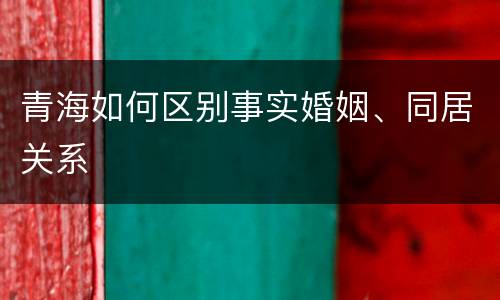 青海如何区别事实婚姻、同居关系
