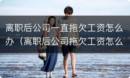 离职后公司一直拖欠工资怎么办（离职后公司拖欠工资怎么办）