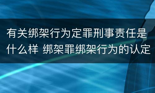 有关绑架行为定罪刑事责任是什么样 绑架罪绑架行为的认定