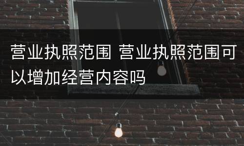 营业执照范围 营业执照范围可以增加经营内容吗