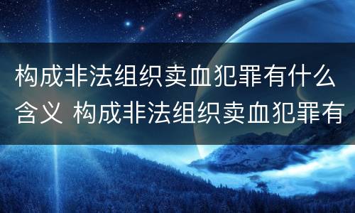 构成非法组织卖血犯罪有什么含义 构成非法组织卖血犯罪有什么含义吗