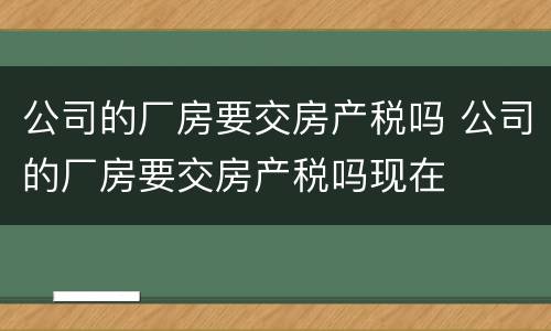 公司的厂房要交房产税吗 公司的厂房要交房产税吗现在