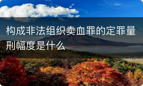 构成非法组织卖血罪的定罪量刑幅度是什么