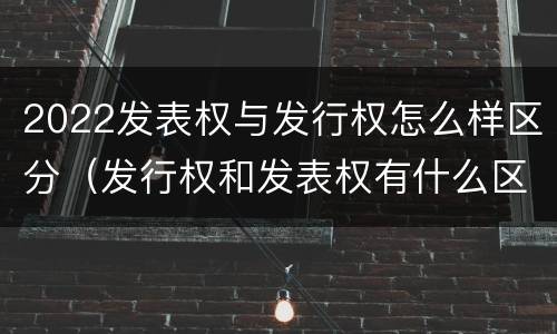 2022发表权与发行权怎么样区分（发行权和发表权有什么区别）