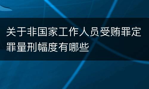 关于非国家工作人员受贿罪定罪量刑幅度有哪些