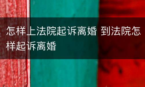 怎样上法院起诉离婚 到法院怎样起诉离婚