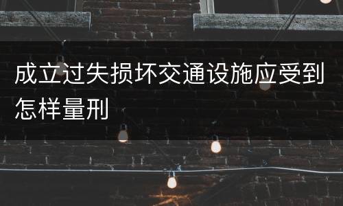 成立过失损坏交通设施应受到怎样量刑